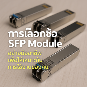 การเลือกซื้อ SFP Module อย่างมืออาชีพ เพื่อให้เหมาะกับการใช้งานของคุณ